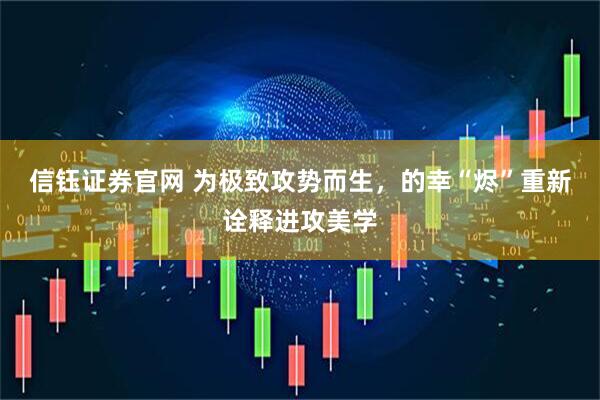 信钰证券官网 为极致攻势而生，的幸“烬”重新诠释进攻美学