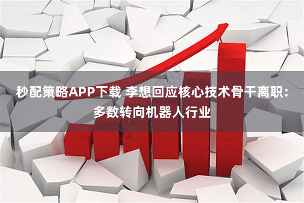 秒配策略APP下载 李想回应核心技术骨干离职：多数转向机器人行业