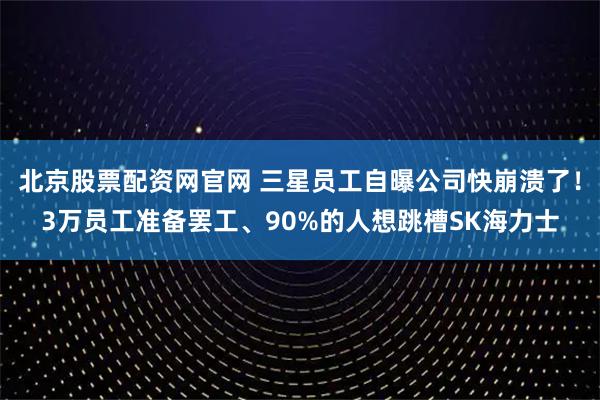北京股票配资网官网 三星员工自曝公司快崩溃了！3万员工准备罢工、90%的人想跳槽SK海力士