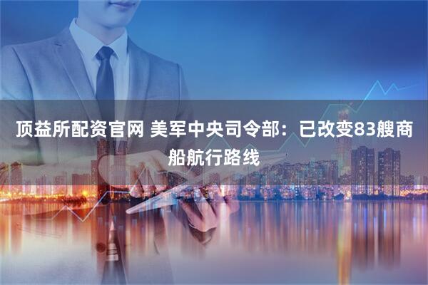顶益所配资官网 美军中央司令部：已改变83艘商船航行路线