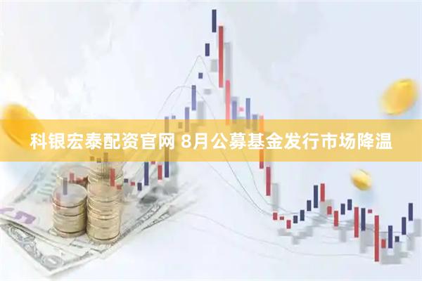 科银宏泰配资官网 8月公募基金发行市场降温