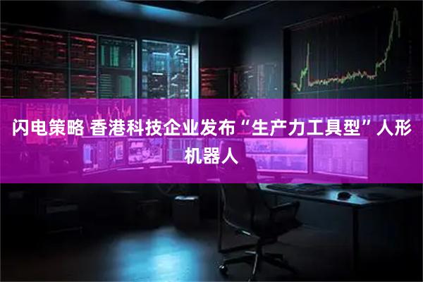 闪电策略 香港科技企业发布“生产力工具型”人形机器人