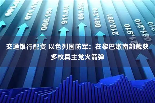 交通银行配资 以色列国防军：在黎巴嫩南部截获多枚真主党火箭弹