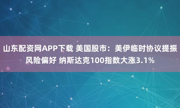 山东配资网APP下载 美国股市：美伊临时协议提振风险偏好 纳斯达克100指数大涨3.1%