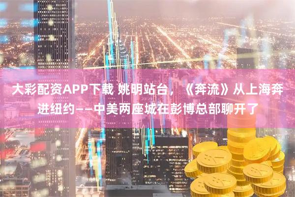 大彩配资APP下载 姚明站台，《奔流》从上海奔进纽约——中美两座城在彭博总部聊开了