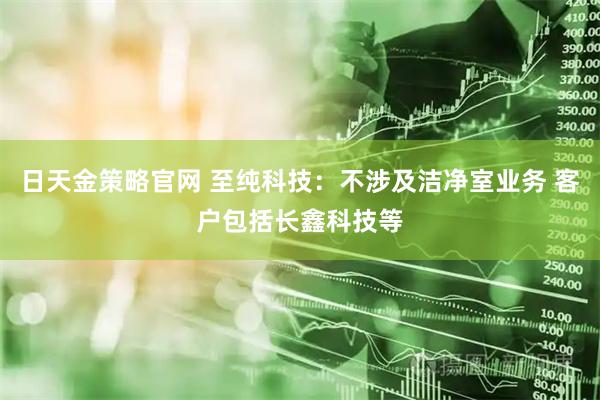 日天金策略官网 至纯科技：不涉及洁净室业务 客户包括长鑫科技等